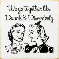 We go together like drunk and disorderly